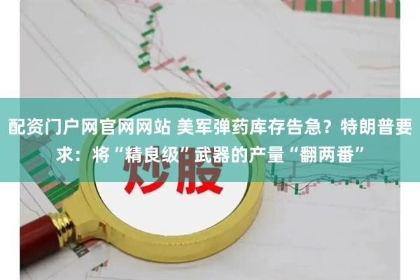 配资门户网官网网站 美军弹药库存告急？特朗普要求：将“精良级”武器的产量“翻两番”