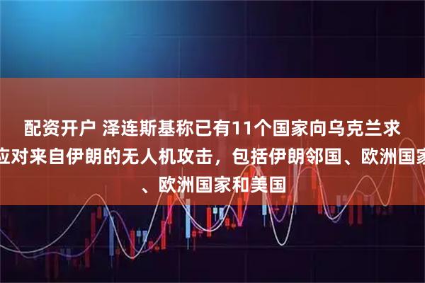 配资开户 泽连斯基称已有11个国家向乌克兰求助，以应对来自伊朗的无人机攻击，包括伊朗邻国、欧洲国家和美国