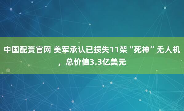 中国配资官网 美军承认已损失11架“死神”无人机，总价值3.3亿美元