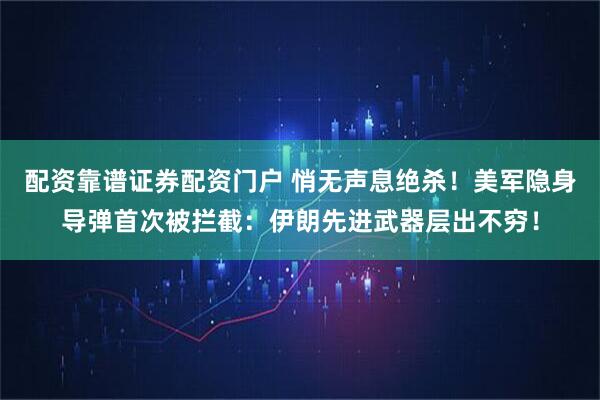 配资靠谱证券配资门户 悄无声息绝杀！美军隐身导弹首次被拦截：伊朗先进武器层出不穷！