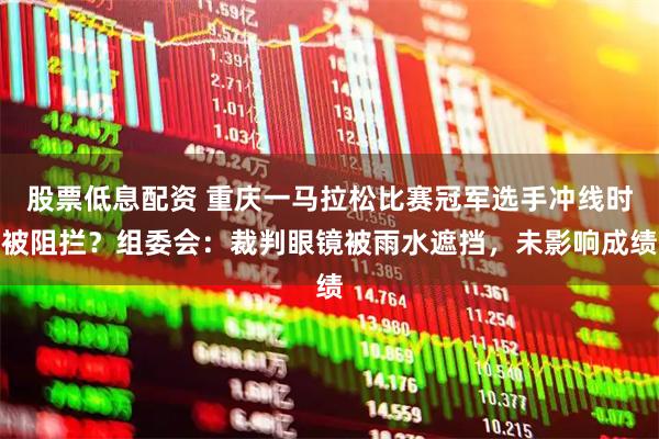 股票低息配资 重庆一马拉松比赛冠军选手冲线时被阻拦？组委会：裁判眼镜被雨水遮挡，未影响成绩