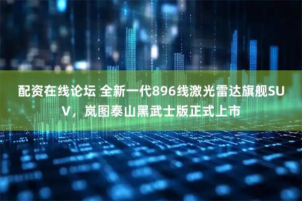 配资在线论坛 全新一代896线激光雷达旗舰SUV，岚图泰山黑武士版正式上市