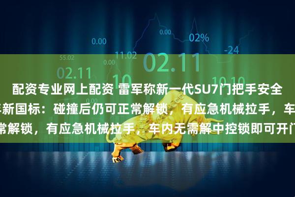 配资专业网上配资 雷军称新一代SU7门把手安全设计100%符合2027年新国标：碰撞后仍可正常解锁，有应急机械拉手，车内无需解中控锁即可开门