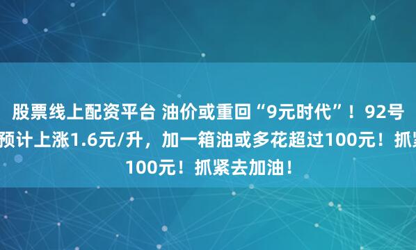 股票线上配资平台 油价或重回“9元时代”！92号汽油下周预计上涨1.6元/升，加一箱油或多花超过100元！抓紧去加油！