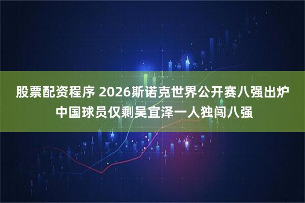 股票配资程序 2026斯诺克世界公开赛八强出炉 中国球员仅剩吴宜泽一人独闯八强