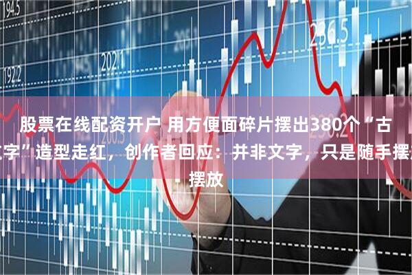 股票在线配资开户 用方便面碎片摆出380个“古文字”造型走红，创作者回应：并非文字，只是随手摆放