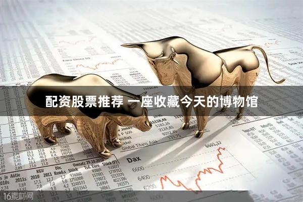 配资股票推荐 一座收藏今天的博物馆