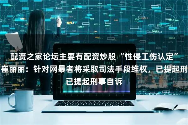 配资之家论坛主要有配资炒股 “性侵工伤认定”当事人崔丽丽：针对网暴者将采取司法手段维权，已提起刑事自诉