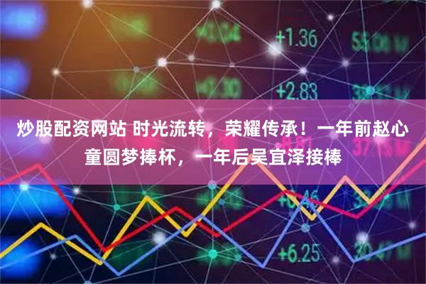 炒股配资网站 时光流转，荣耀传承！一年前赵心童圆梦捧杯，一年后吴宜泽接棒