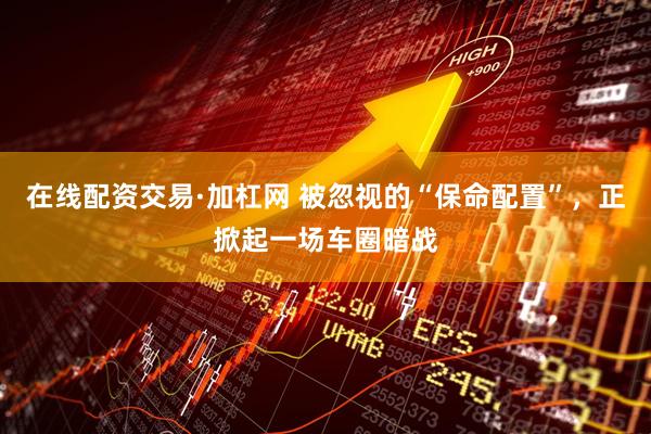 在线配资交易·加杠网 被忽视的“保命配置”，正掀起一场车圈暗战