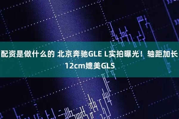 配资是做什么的 北京奔驰GLE L实拍曝光！轴距加长12cm媲美GLS