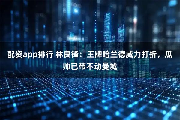 配资app排行 林良锋：王牌哈兰德威力打折，瓜帅已带不动曼城