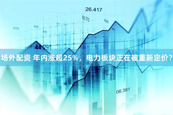 场外配资 年内涨超25%，电力板块正在被重新定价？