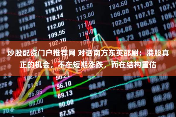 炒股配资门户推荐网 对话南方东英邵尉：港股真正的机会，不在短期涨跌，而在结构重估