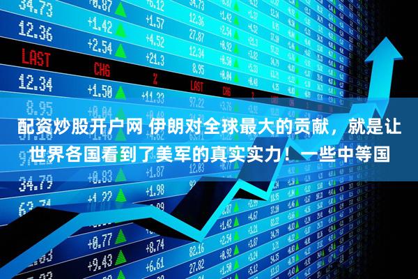 配资炒股开户网 伊朗对全球最大的贡献，就是让世界各国看到了美军的真实实力！一些中等国
