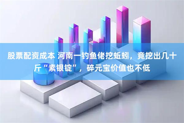 股票配资成本 河南一钓鱼佬挖蚯蚓，竟挖出几十斤“素银锭”，碎元宝价值也不低