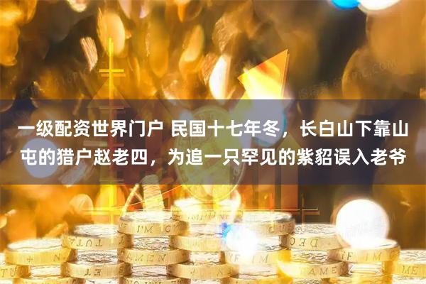 一级配资世界门户 民国十七年冬，长白山下靠山屯的猎户赵老四，为追一只罕见的紫貂误入老爷