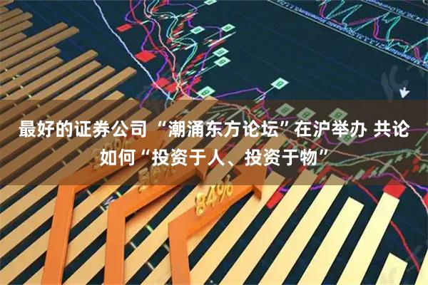 最好的证券公司 “潮涌东方论坛”在沪举办 共论如何“投资于人、投资于物”