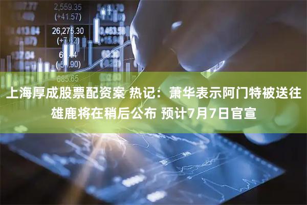 上海厚成股票配资案 热记：萧华表示阿门特被送往雄鹿将在稍后公布 预计7月7日官宣