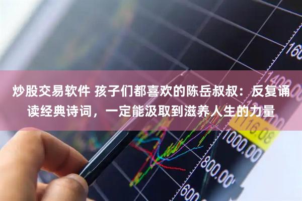 炒股交易软件 孩子们都喜欢的陈岳叔叔：反复诵读经典诗词，一定能汲取到滋养人生的力量