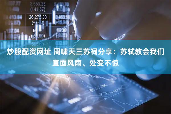 炒股配资网址 周啸天三苏祠分享:苏轼教会我们直面风雨、处变不惊