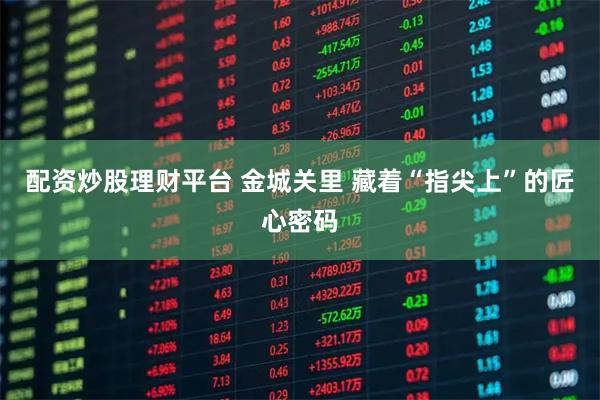 配资炒股理财平台 金城关里 藏着“指尖上”的匠心密码