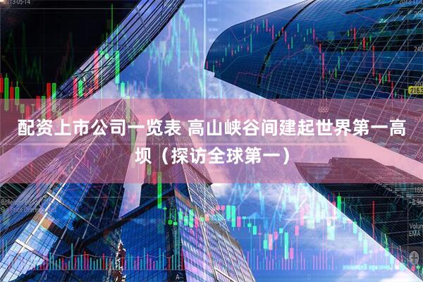 配资上市公司一览表 高山峡谷间建起世界第一高坝（探访全球第一）